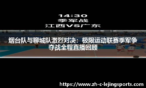 烟台队与聊城队激烈对决：极限运动联赛季军争夺战全程直播回顾