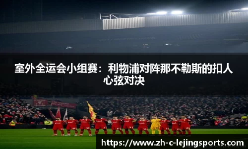 室外全运会小组赛：利物浦对阵那不勒斯的扣人心弦对决